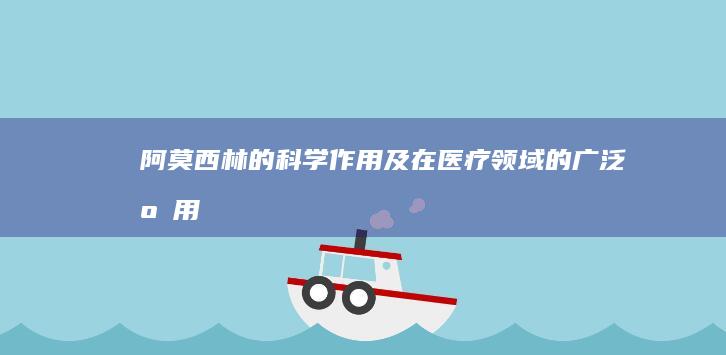 阿莫西林的科学作用及在医疗领域的广泛应用